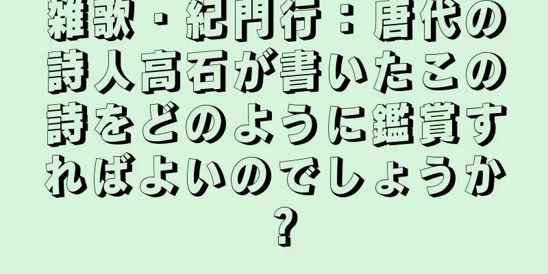 雑歌・紀門行：唐代の詩人高石が書いたこの詩をどのように鑑賞すればよいのでしょうか？