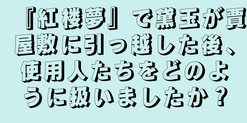 『紅楼夢』で黛玉が賈屋敷に引っ越した後、使用人たちをどのように扱いましたか？