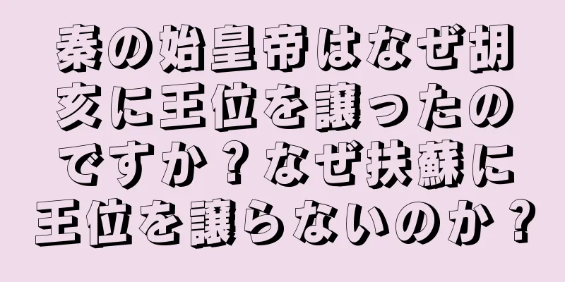 秦の始皇帝はなぜ胡亥に王位を譲ったのですか？なぜ扶蘇に王位を譲らないのか？