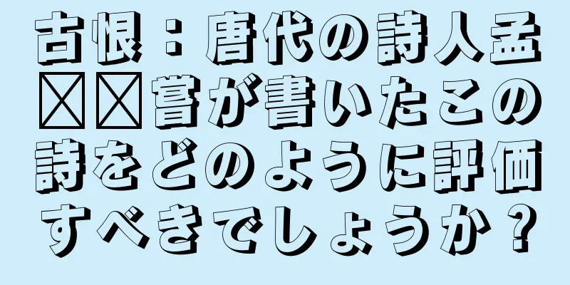 古恨：唐代の詩人孟​​嘗が書いたこの詩をどのように評価すべきでしょうか？