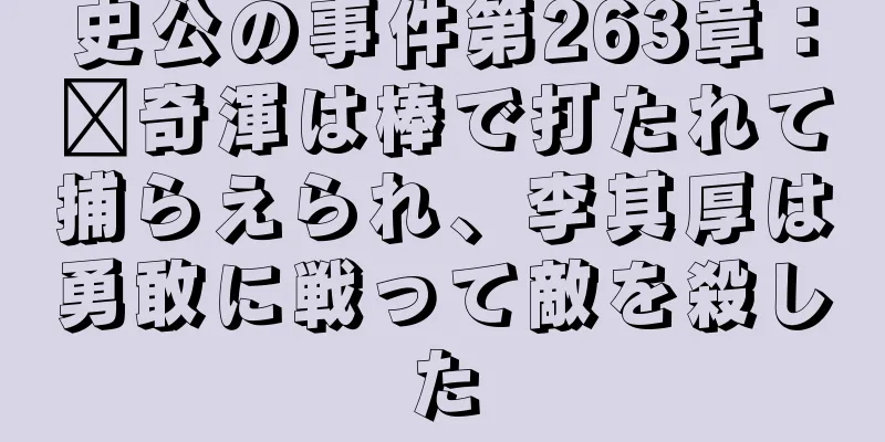 史公の事件第263章：郝奇渾は棒で打たれて捕らえられ、李其厚は勇敢に戦って敵を殺した