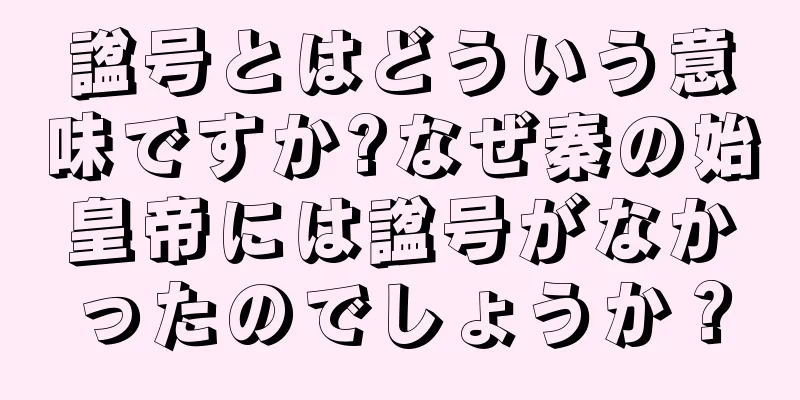 諡号とはどういう意味ですか?なぜ秦の始皇帝には諡号がなかったのでしょうか？
