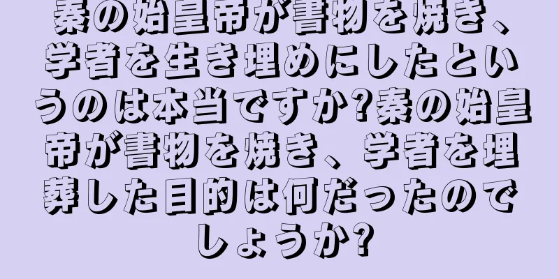 秦の始皇帝が書物を焼き、学者を生き埋めにしたというのは本当ですか?秦の始皇帝が書物を焼き、学者を埋葬した目的は何だったのでしょうか?