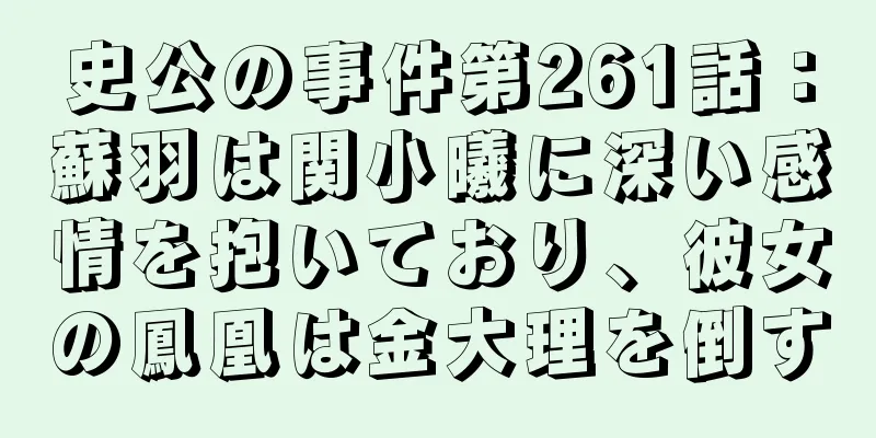 史公の事件第261話：蘇羽は関小曦に深い感情を抱いており、彼女の鳳凰は金大理を倒す