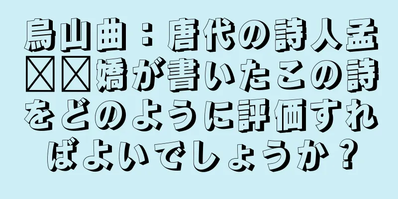 烏山曲：唐代の詩人孟​​嬌が書いたこの詩をどのように評価すればよいでしょうか？