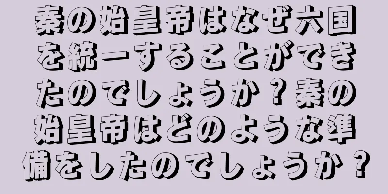 秦の始皇帝はなぜ六国を統一することができたのでしょうか？秦の始皇帝はどのような準備をしたのでしょうか？