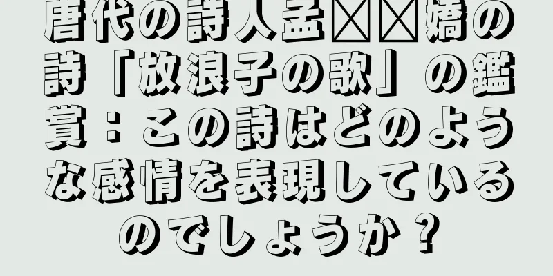 唐代の詩人孟​​嬌の詩「放浪子の歌」の鑑賞：この詩はどのような感情を表現しているのでしょうか？