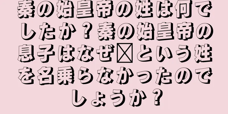 秦の始皇帝の姓は何でしたか？秦の始皇帝の息子はなぜ嬴という姓を名乗らなかったのでしょうか？