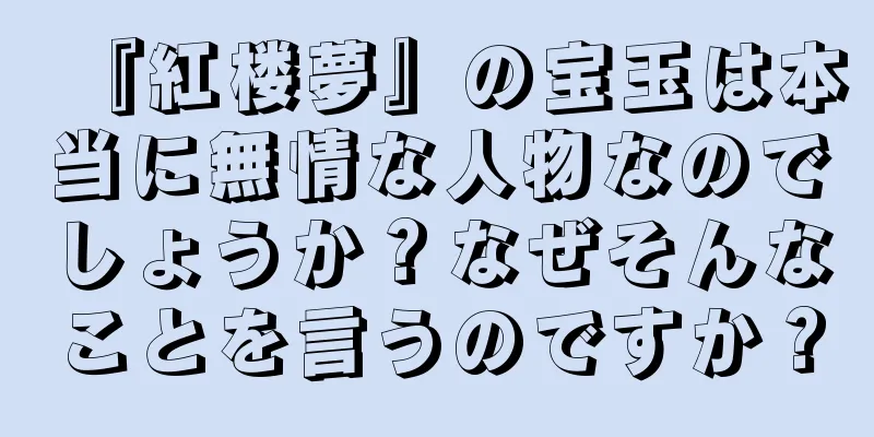 『紅楼夢』の宝玉は本当に無情な人物なのでしょうか？なぜそんなことを言うのですか？