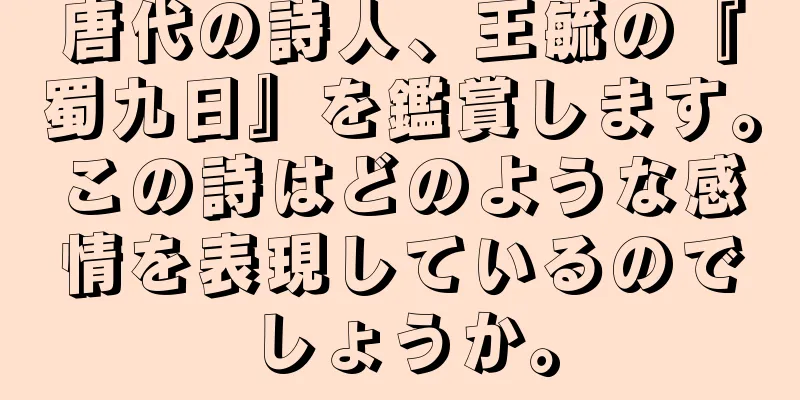 唐代の詩人、王毓の『蜀九日』を鑑賞します。この詩はどのような感情を表現しているのでしょうか。