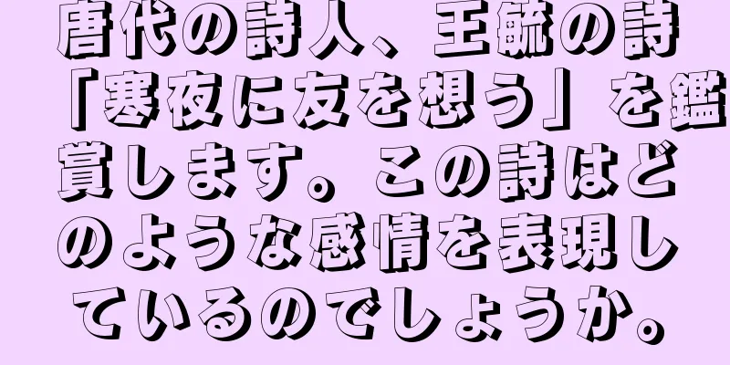 唐代の詩人、王毓の詩「寒夜に友を想う」を鑑賞します。この詩はどのような感情を表現しているのでしょうか。