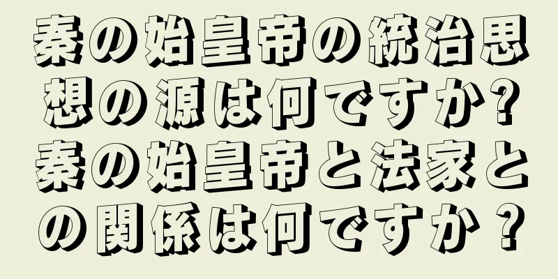 秦の始皇帝の統治思想の源は何ですか?秦の始皇帝と法家との関係は何ですか？