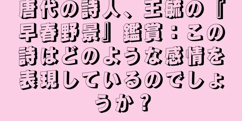 唐代の詩人、王毓の『早春野景』鑑賞：この詩はどのような感情を表現しているのでしょうか？