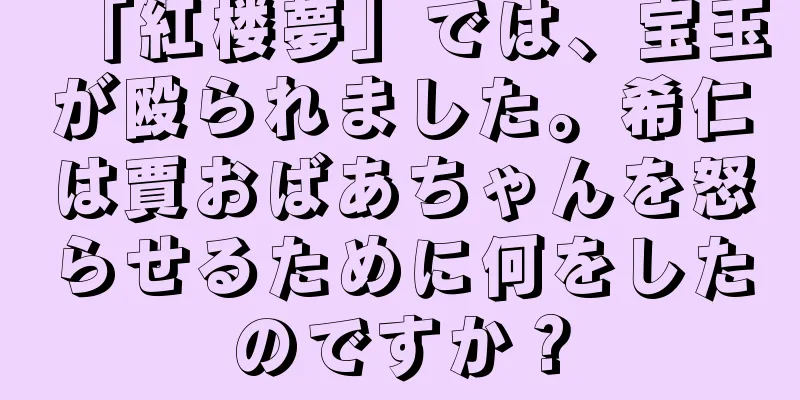 「紅楼夢」では、宝玉が殴られました。希仁は賈おばあちゃんを怒らせるために何をしたのですか？