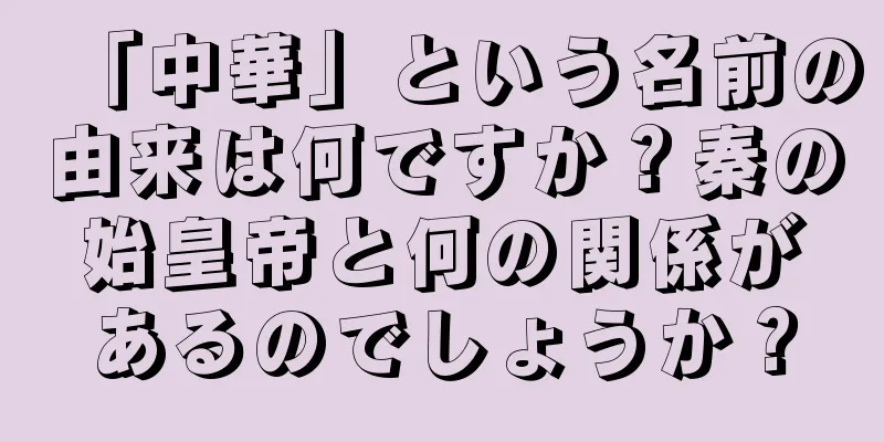 「中華」という名前の由来は何ですか？秦の始皇帝と何の関係があるのでしょうか？