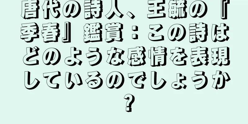 唐代の詩人、王毓の『季春』鑑賞：この詩はどのような感情を表現しているのでしょうか？
