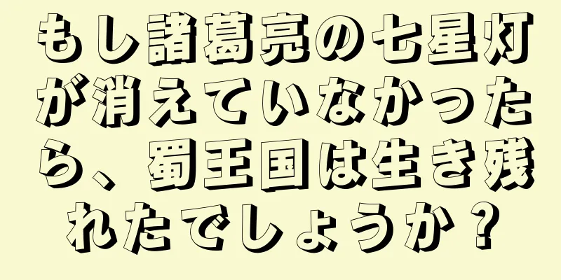 もし諸葛亮の七星灯が消えていなかったら、蜀王国は生き残れたでしょうか？