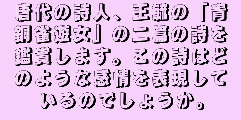 唐代の詩人、王毓の「青銅雀遊女」の二篇の詩を鑑賞します。この詩はどのような感情を表現しているのでしょうか。