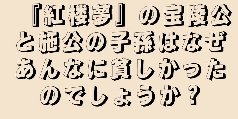 『紅楼夢』の宝陵公と施公の子孫はなぜあんなに貧しかったのでしょうか？
