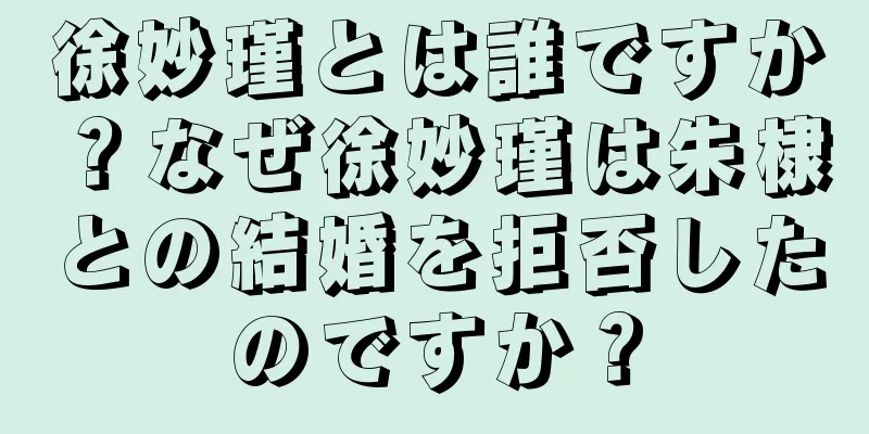 徐妙瑾とは誰ですか？なぜ徐妙瑾は朱棣との結婚を拒否したのですか？