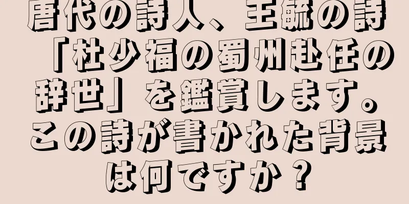 唐代の詩人、王毓の詩「杜少福の蜀州赴任の辞世」を鑑賞します。この詩が書かれた背景は何ですか？