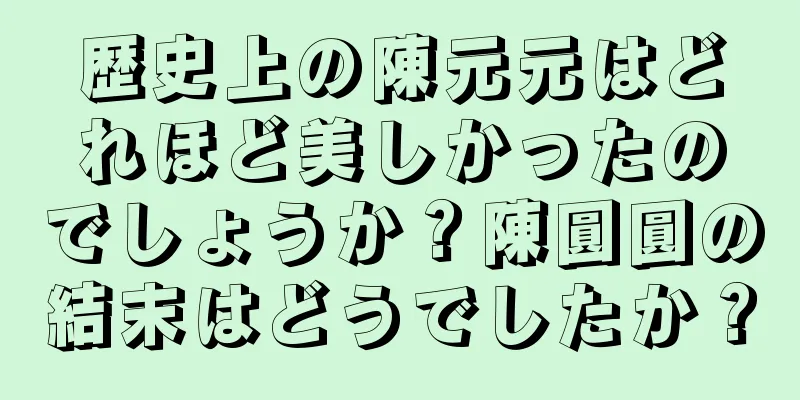 歴史上の陳元元はどれほど美しかったのでしょうか？陳圓圓の結末はどうでしたか？