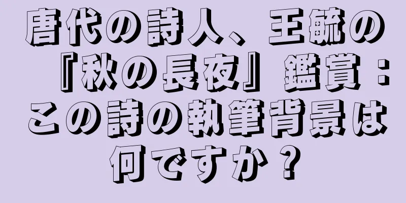 唐代の詩人、王毓の『秋の長夜』鑑賞：この詩の執筆背景は何ですか？