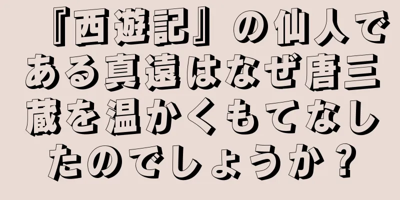 『西遊記』の仙人である真遠はなぜ唐三蔵を温かくもてなしたのでしょうか？