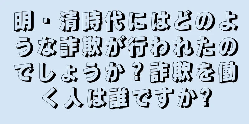 明・清時代にはどのような詐欺が行われたのでしょうか？詐欺を働く人は誰ですか?