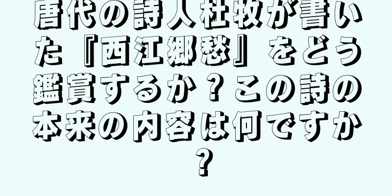 唐代の詩人杜牧が書いた『西江郷愁』をどう鑑賞するか？この詩の本来の内容は何ですか？