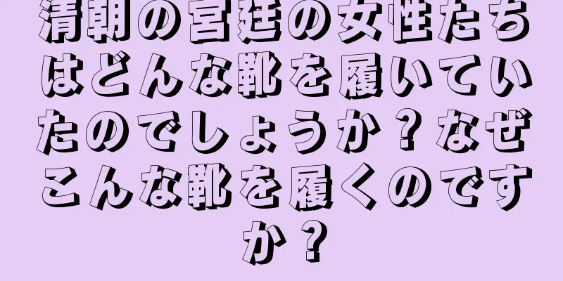 清朝の宮廷の女性たちはどんな靴を履いていたのでしょうか？なぜこんな靴を履くのですか？