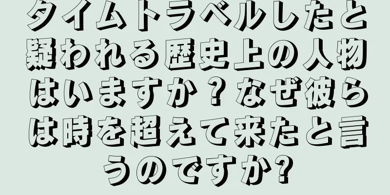 タイムトラベルしたと疑われる歴史上の人物はいますか？なぜ彼らは時を超えて来たと言うのですか?