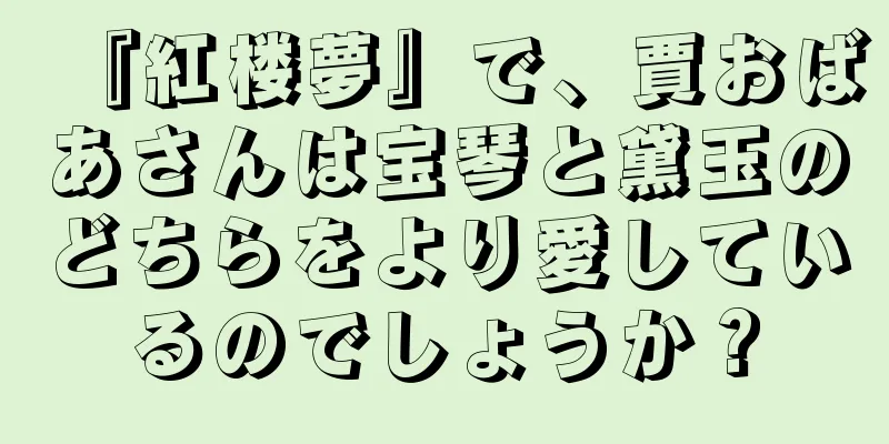 『紅楼夢』で、賈おばあさんは宝琴と黛玉のどちらをより愛しているのでしょうか？