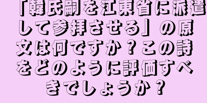 「韓氏嗣を江東省に派遣して参拝させる」の原文は何ですか？この詩をどのように評価すべきでしょうか？