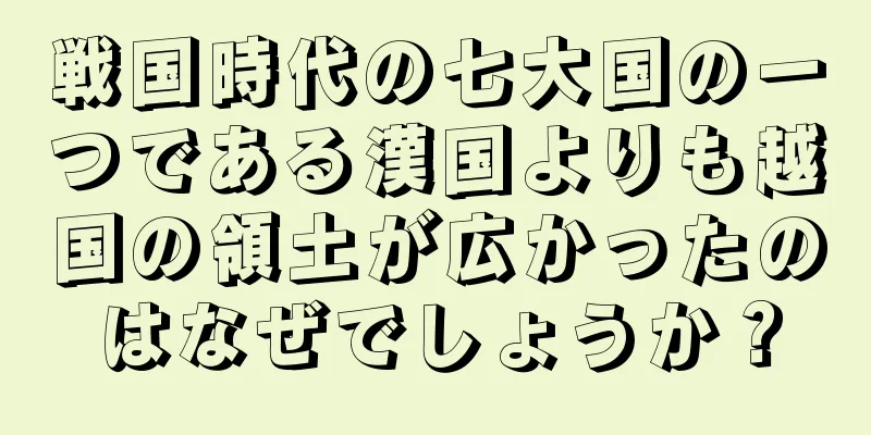 戦国時代の七大国の一つである漢国よりも越国の領土が広かったのはなぜでしょうか？