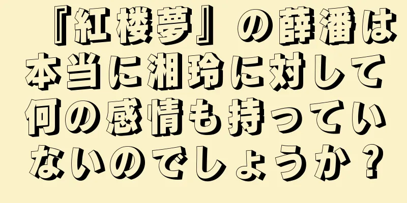 『紅楼夢』の薛潘は本当に湘玲に対して何の感情も持っていないのでしょうか？