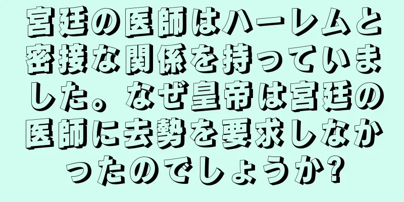 宮廷の医師はハーレムと密接な関係を持っていました。なぜ皇帝は宮廷の医師に去勢を要求しなかったのでしょうか?