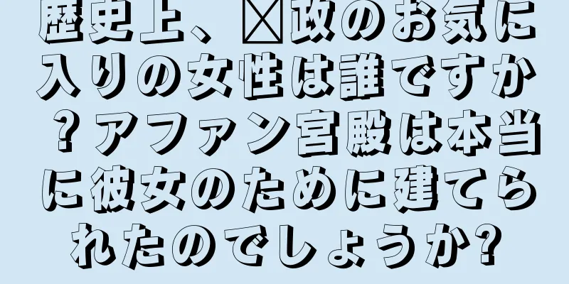 歴史上、嬴政のお気に入りの女性は誰ですか？アファン宮殿は本当に彼女のために建てられたのでしょうか?