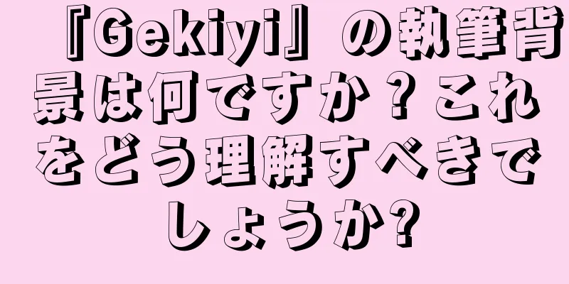 『Gekiyi』の執筆背景は何ですか？これをどう理解すべきでしょうか?