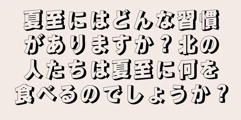 夏至にはどんな習慣がありますか？北の人たちは夏至に何を食べるのでしょうか？