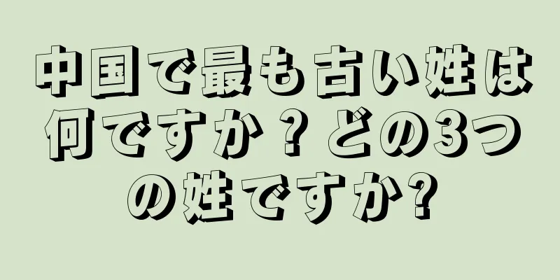 中国で最も古い姓は何ですか？どの3つの姓ですか?