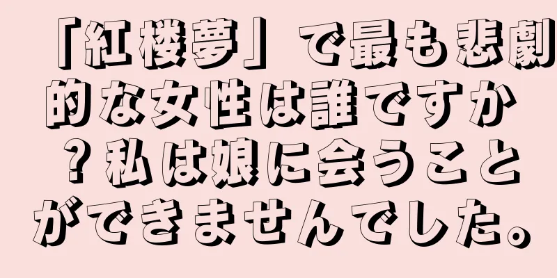 「紅楼夢」で最も悲劇的な女性は誰ですか？私は娘に会うことができませんでした。
