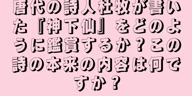 唐代の詩人杜牧が書いた『神下仙』をどのように鑑賞するか？この詩の本来の内容は何ですか？