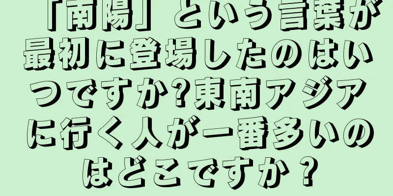 「南陽」という言葉が最初に登場したのはいつですか?東南アジアに行く人が一番多いのはどこですか？