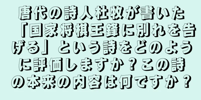唐代の詩人杜牧が書いた「国家将棋王鋒に別れを告げる」という詩をどのように評価しますか？この詩の本来の内容は何ですか？