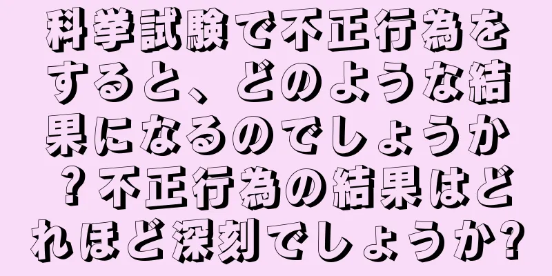 科挙試験で不正行為をすると、どのような結果になるのでしょうか？不正行為の結果はどれほど深刻でしょうか?