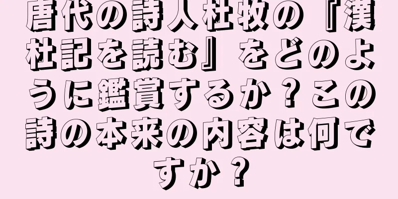 唐代の詩人杜牧の『漢杜記を読む』をどのように鑑賞するか？この詩の本来の内容は何ですか？