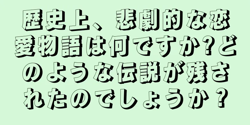 歴史上、悲劇的な恋愛物語は何ですか?どのような伝説が残されたのでしょうか？