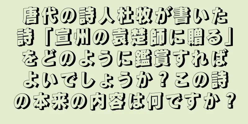 唐代の詩人杜牧が書いた詩「宣州の袁楚師に贈る」をどのように鑑賞すればよいでしょうか？この詩の本来の内容は何ですか？