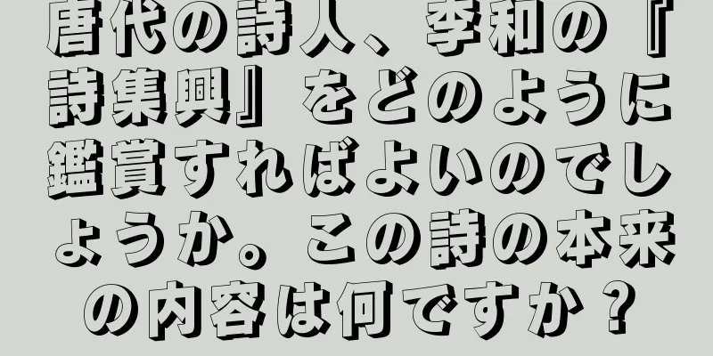 唐代の詩人、李和の『詩集興』をどのように鑑賞すればよいのでしょうか。この詩の本来の内容は何ですか？